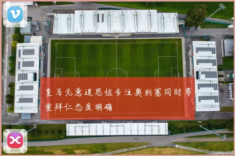 皇马无意追恩佐专注奥利塞同时尊重拜仁态度明确