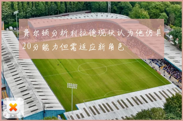 费尔顿分析利拉德现状认为他仍具20分能力但需适应新角色