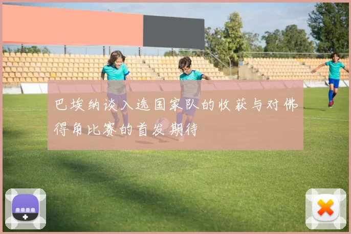 巴埃纳谈入选国家队的收获与对佛得角比赛的首发期待