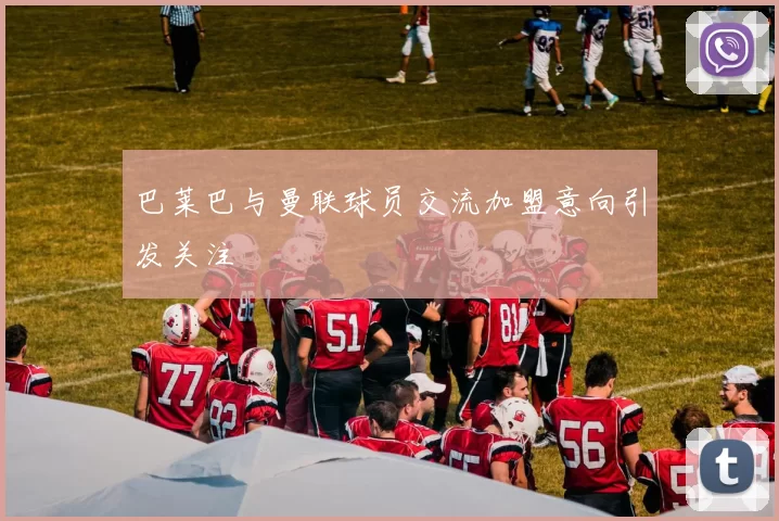 巴莱巴与曼联球员交流加盟意向引发关注