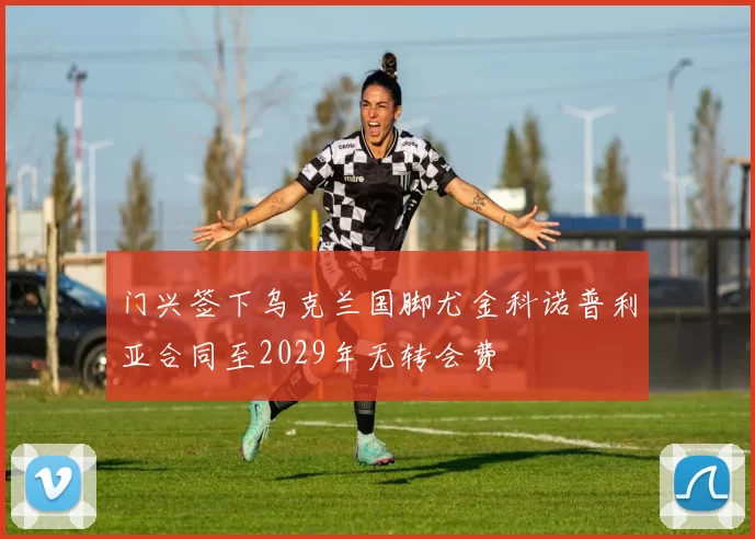 门兴签下乌克兰国脚尤金科诺普利亚合同至2029年无转会费