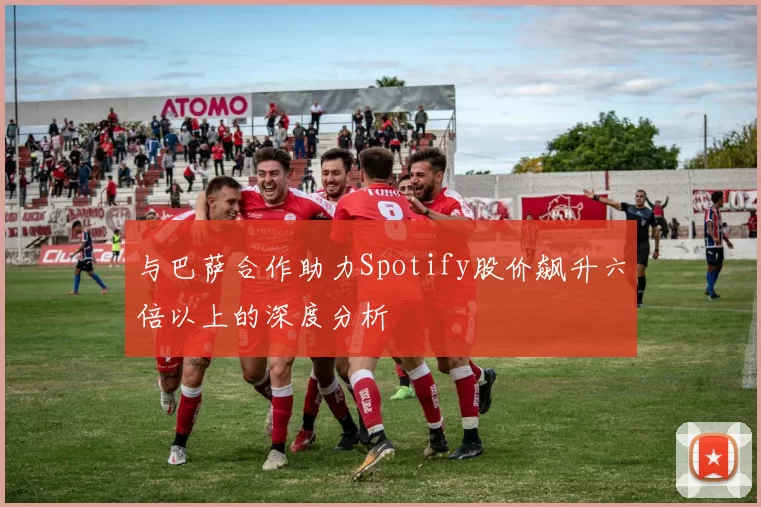 与巴萨合作助力Spotify股价飙升六倍以上的深度分析