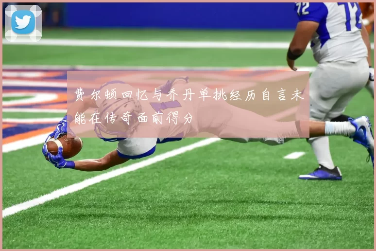 费尔顿回忆与乔丹单挑经历自言未能在传奇面前得分