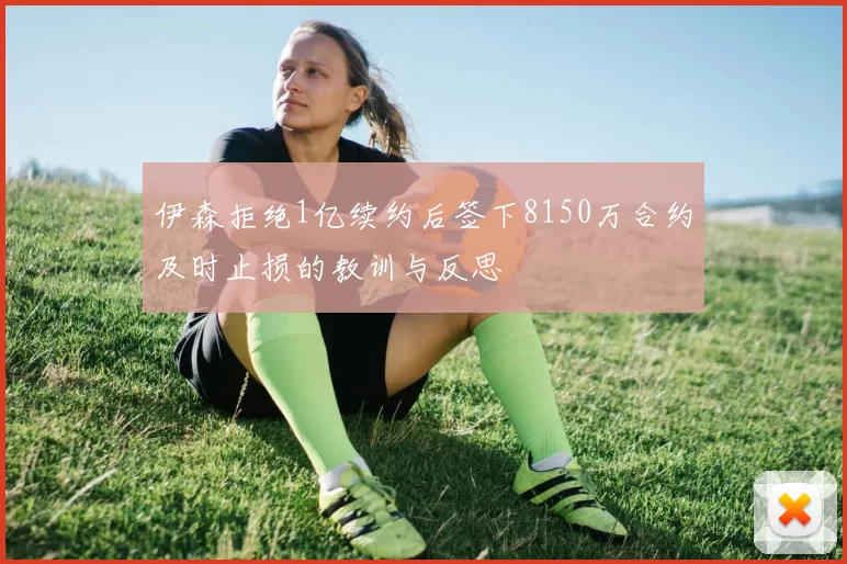伊森拒绝1亿续约后签下8150万合约及时止损的教训与反思