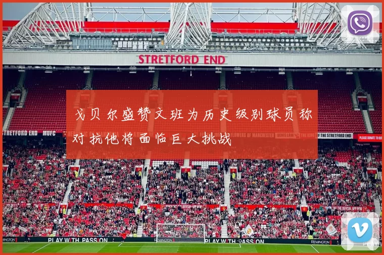 戈贝尔盛赞文班为历史级别球员称对抗他将面临巨大挑战