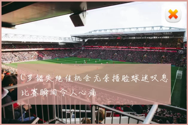 C罗错失绝佳机会无奈捂脸球迷叹息比赛瞬间令人心痛