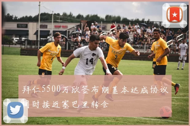 拜仁5500万欧签布朗基本达成协议同时接近塞巴里转会
