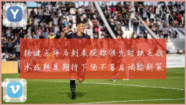 杨健点评马刺表现称领先时缺乏战术成熟度期待下场不落后试验新策略