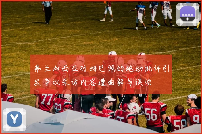 弗兰加西亚对姆巴佩的跑动批评引发争议采访内容遭曲解与误读