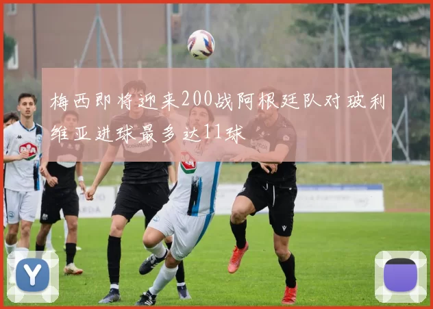 梅西即将迎来200战阿根廷队对玻利维亚进球最多达11球