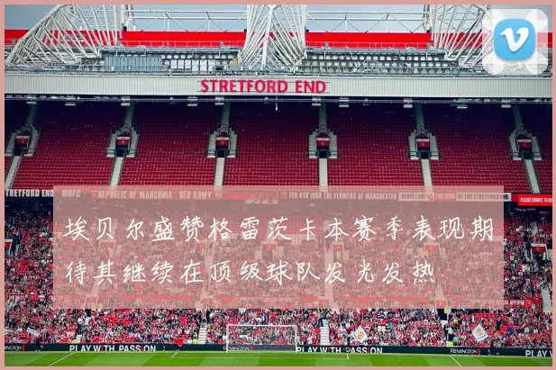 埃贝尔盛赞格雷茨卡本赛季表现期待其继续在顶级球队发光发热