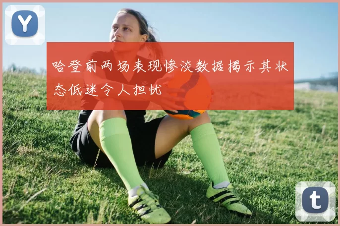 哈登前两场表现惨淡数据揭示其状态低迷令人担忧