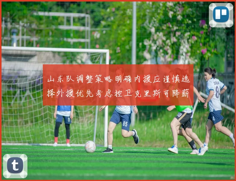 山东队调整策略明确内援应谨慎选择外援优先考虑控卫克里斯可降薪续约