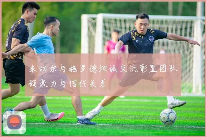 米切尔与施罗德坦诚交流彰显团队凝聚力与信任关系