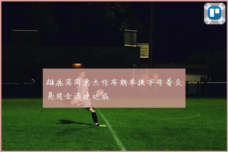 雄鹿若同意杰伦布朗单换字母哥交易将会迅速达成