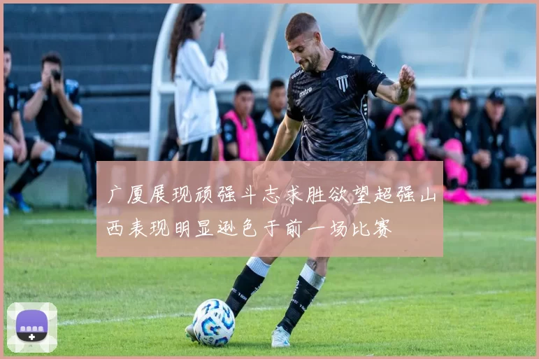 广厦展现顽强斗志求胜欲望超强山西表现明显逊色于前一场比赛