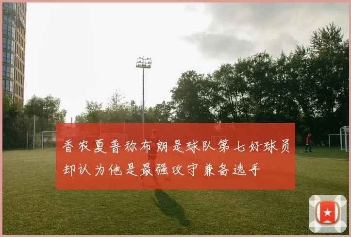 香农夏普称布朗是球队第七好球员却认为他是最强攻守兼备选手
