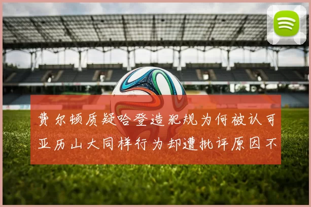 费尔顿质疑哈登造犯规为何被认可亚历山大同样行为却遭批评原因不明