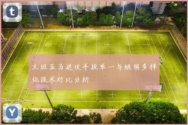 文班亚马进攻手段单一与姚明多样化技术对比分析