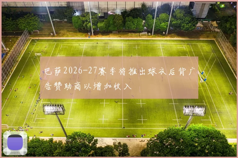 巴萨2026-27赛季将推出球衣后背广告赞助商以增加收入