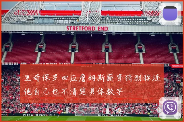 里奇保罗回应詹姆斯薪资猜测称连他自己也不清楚具体数字