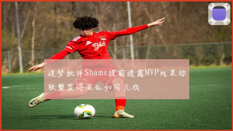 追梦批评Shams提前透露MVP结果称联盟显得混乱如同儿戏