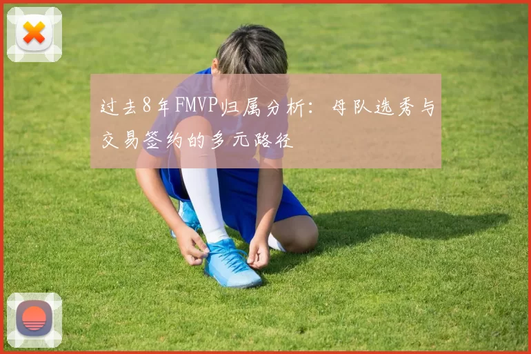 过去8年FMVP归属分析：母队选秀与交易签约的多元路径