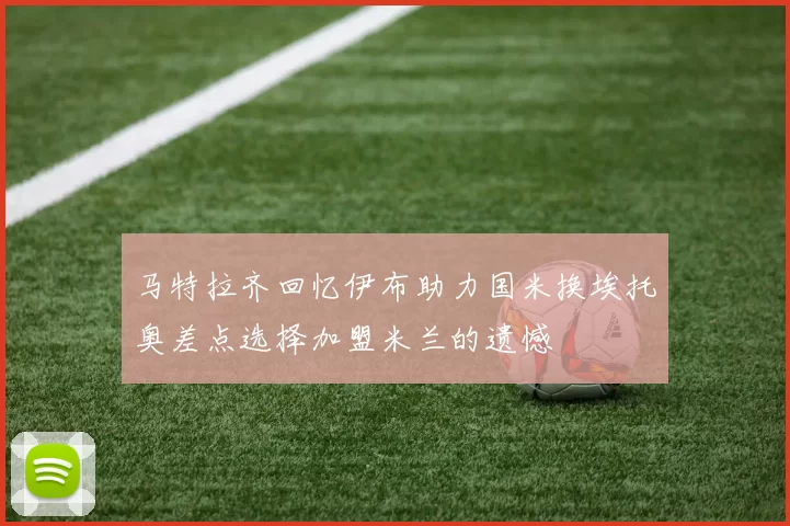 马特拉齐回忆伊布助力国米换埃托奥差点选择加盟米兰的遗憾