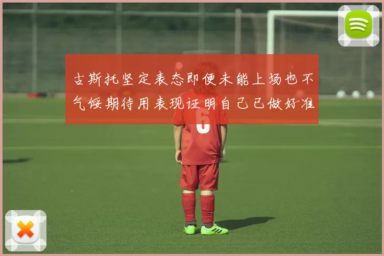 古斯托坚定表态即便未能上场也不气馁期待用表现证明自己已做好准备