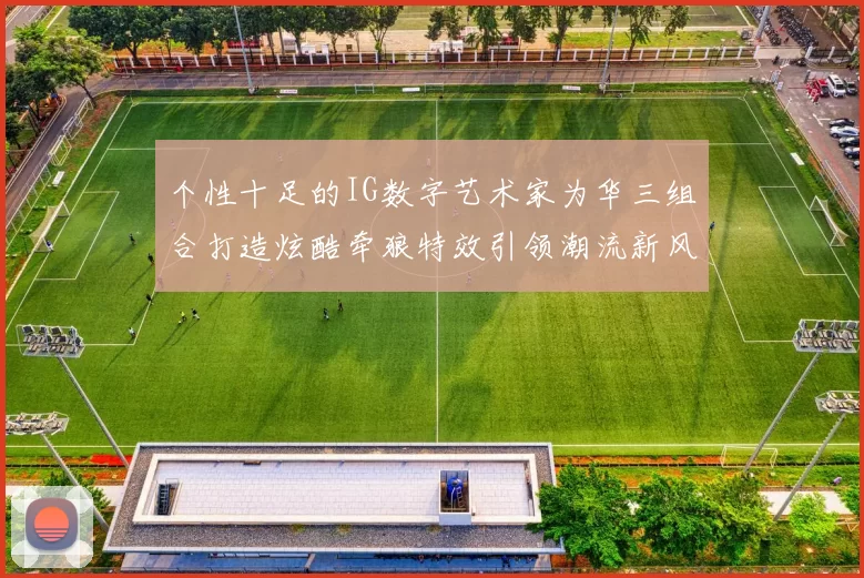 个性十足的IG数字艺术家为华三组合打造炫酷牵狼特效引领潮流新风尚