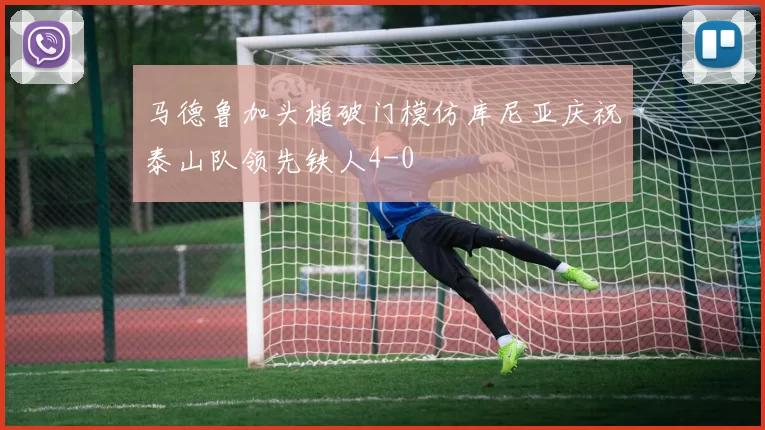 马德鲁加头槌破门模仿库尼亚庆祝泰山队领先铁人4-0