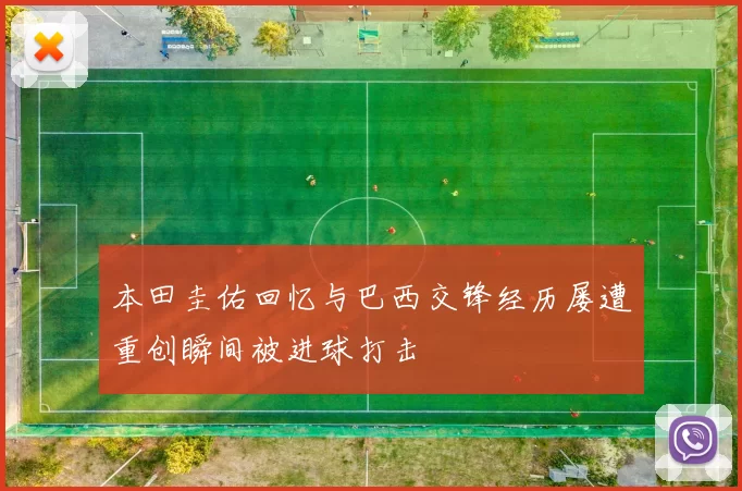 本田圭佑回忆与巴西交锋经历屡遭重创瞬间被进球打击