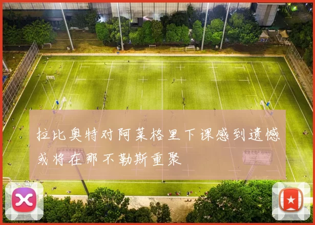 拉比奥特对阿莱格里下课感到遗憾或将在那不勒斯重聚