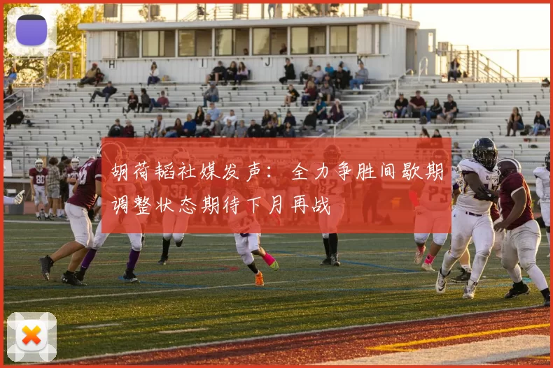 胡荷韬社媒发声：全力争胜间歇期调整状态期待下月再战