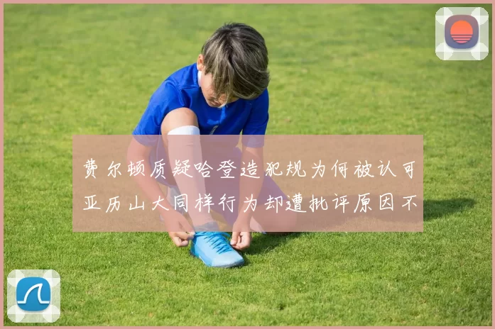 费尔顿质疑哈登造犯规为何被认可亚历山大同样行为却遭批评原因不明